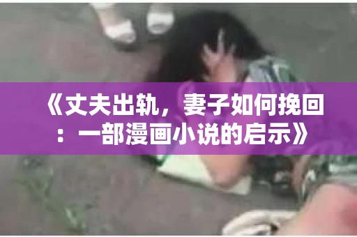 《丈夫出轨,妻子如何挽回:一部漫画小说的启示》 《丈夫出轨,妻子如何挽回:一部漫画小说的启示》