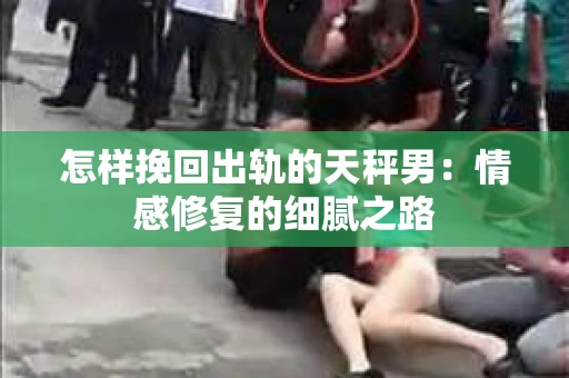 怎样挽回出轨的天秤男：情感修复的细腻之路