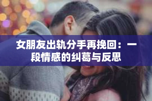 女朋友出轨分手再挽回：一段情感的纠葛与反思