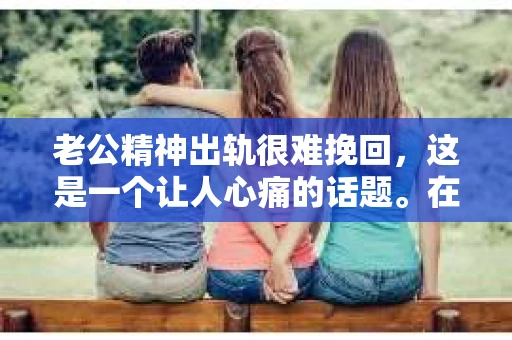 老公精神出轨很难挽回，这是一个让人心痛的话题。在婚姻生活中，当一方发现另一半精神出轨时，往往会产生强烈的痛苦和困惑。那么，面对这种情况，我们该如何应对呢？今天，就让我们一起来探讨一下这个问题。