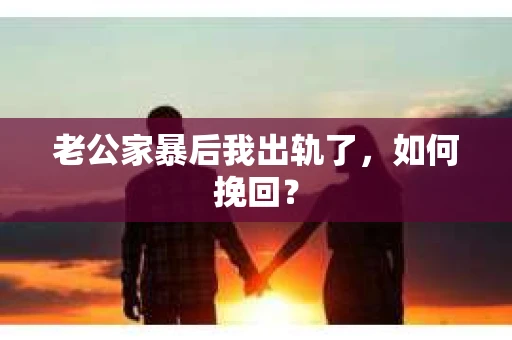 老公家暴后我出轨了，如何挽回？