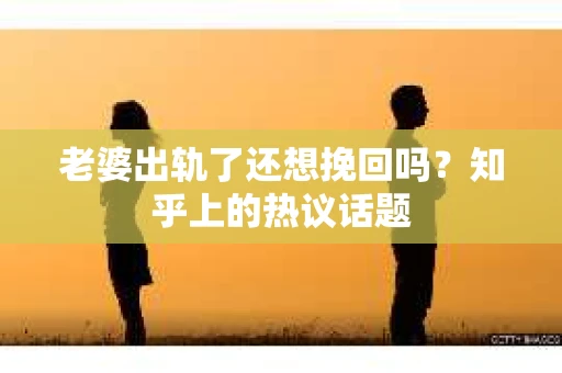 老婆出轨了还想挽回吗？知乎上的热议话题