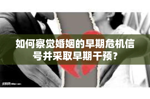 如何察觉婚姻的早期危机信号并采取早期干预？