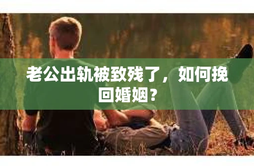 老公出轨被致残了，如何挽回婚姻？
