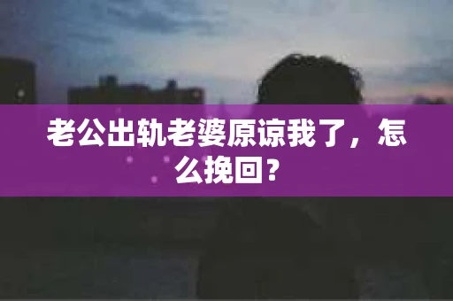 老公出轨老婆原谅我了，怎么挽回？