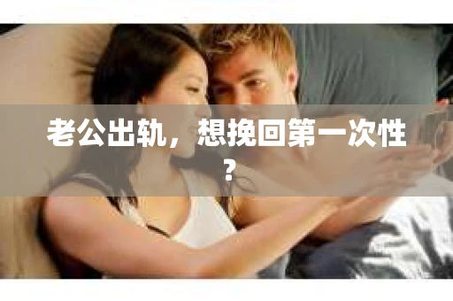 老公出轨，想挽回第一次性？