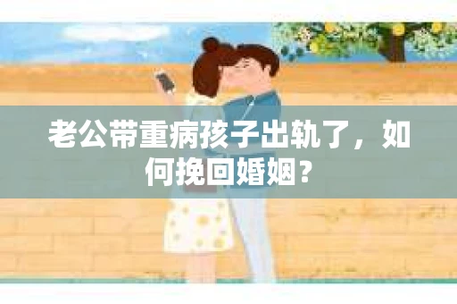 老公带重病孩子出轨了，如何挽回婚姻？