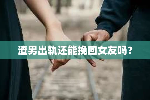 渣男出轨还能挽回女友吗？