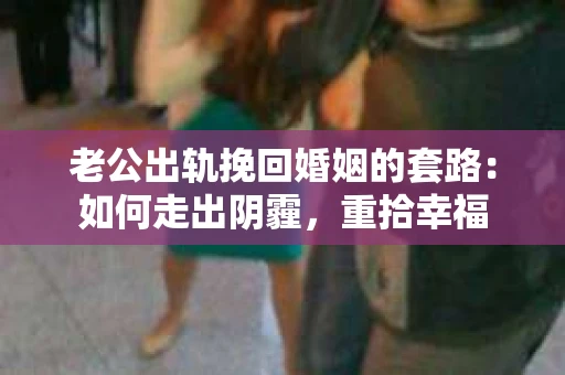老公出轨挽回婚姻的套路：如何走出阴霾，重拾幸福