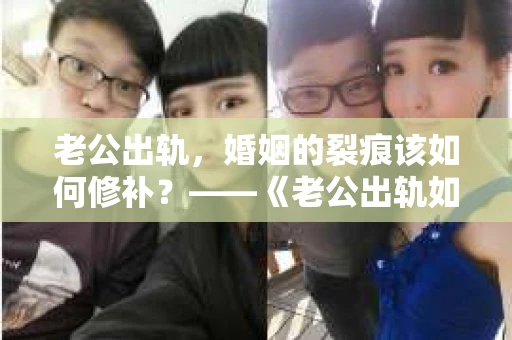 老公出轨，婚姻的裂痕该如何修补？——《老公出轨如何挽回的书》带你走出困境