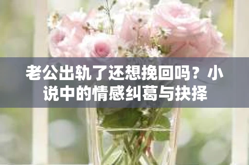 老公出轨了还想挽回吗？小说中的情感纠葛与抉择