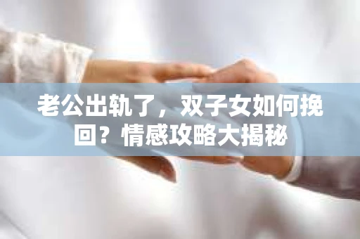 老公出轨了，双子女如何挽回？情感攻略大揭秘