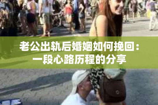 老公出轨后婚姻如何挽回:一段心路历程的分享 老公出轨后婚姻如何挽回:一段心路历程的分享