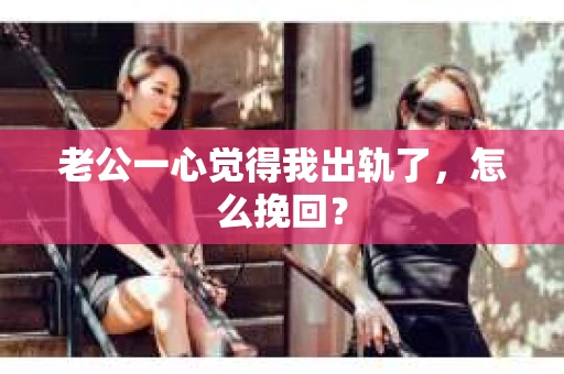 老公一心觉得我出轨了，怎么挽回？