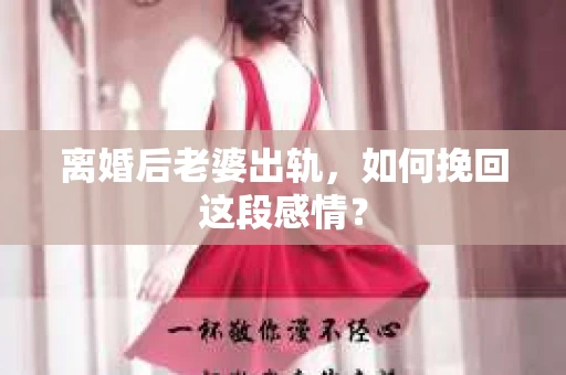 离婚后老婆出轨，如何挽回这段感情？