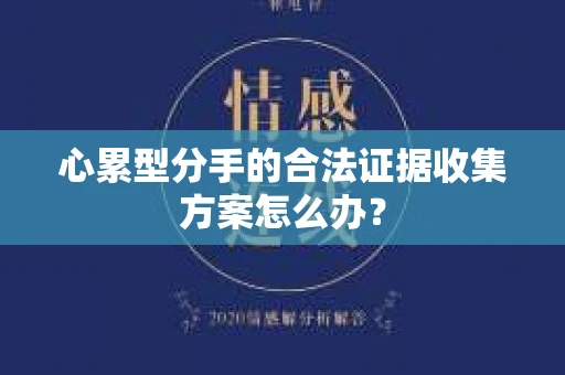 心累型分手的合法证据收集方案怎么办？