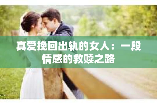 真爱挽回出轨的女人：一段情感的救赎之路