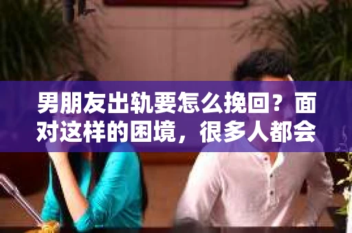男朋友出轨要怎么挽回？面对这样的困境，很多人都会感到无助和痛苦。但请相信，无论情况多么复杂，总有解决问题的方法。今天，就让我来和大家聊聊，当男朋友出轨时，我们应该如何挽回这段感情。