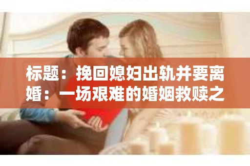 标题：挽回媳妇出轨并要离婚：一场艰难的婚姻救赎之路