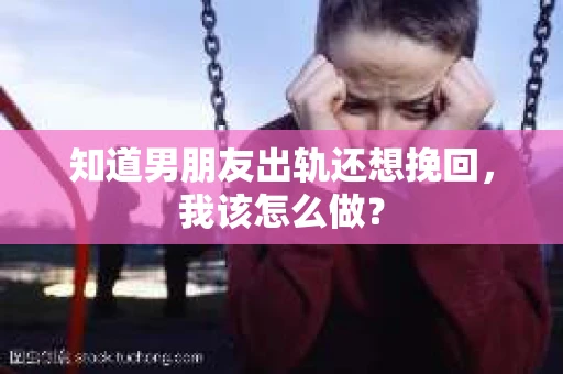 知道男朋友出轨还想挽回，我该怎么做？