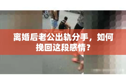 离婚后老公出轨分手，如何挽回这段感情？
