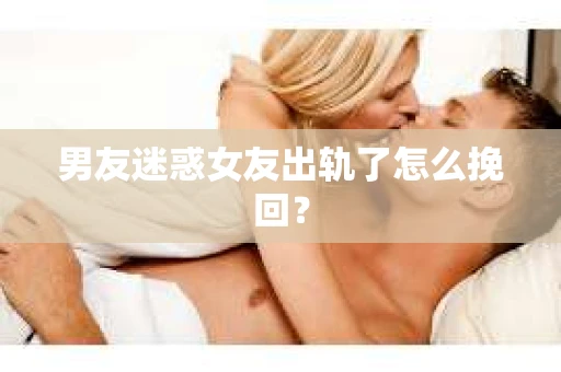 男友迷惑女友出轨了怎么挽回？