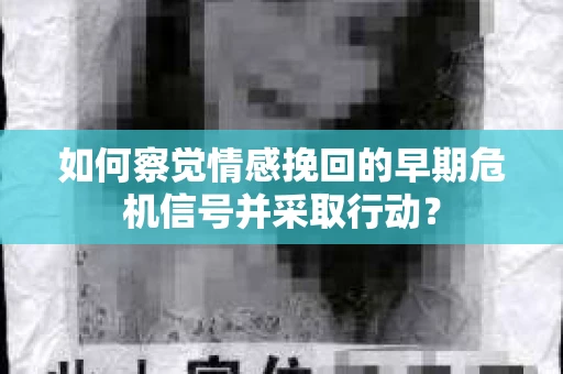 如何察觉情感挽回的早期危机信号并采取行动？