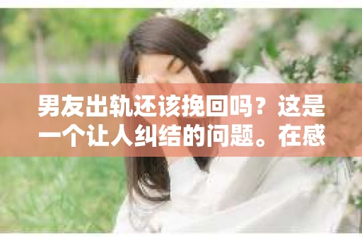 男友出轨还该挽回吗？这是一个让人纠结的问题。在感情的世界里，每个人都会遇到各种各样的困扰，而出轨无疑是其中最让人痛苦的一种。那么，当男友出轨时，我们究竟该不该挽回这段感情呢？以下是我的一些看法。