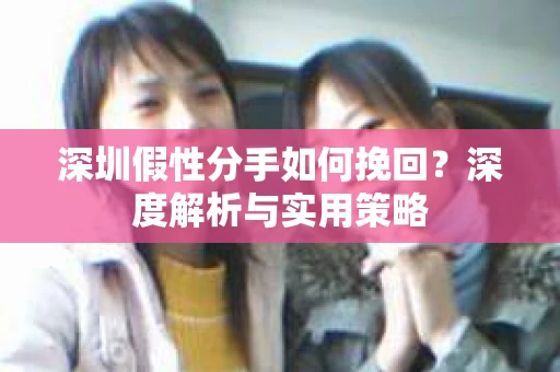 深圳假性分手如何挽回?深度解析与实用策略 深圳假性分手如何挽回?深度解析与实用策略