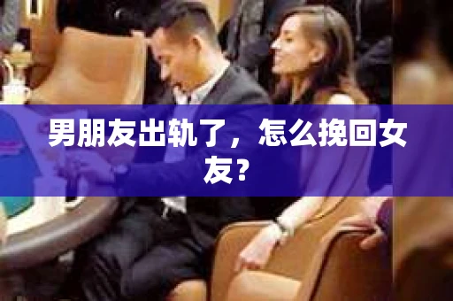 男朋友出轨了,怎么挽回女友? 男朋友出轨了,怎么挽回女友?