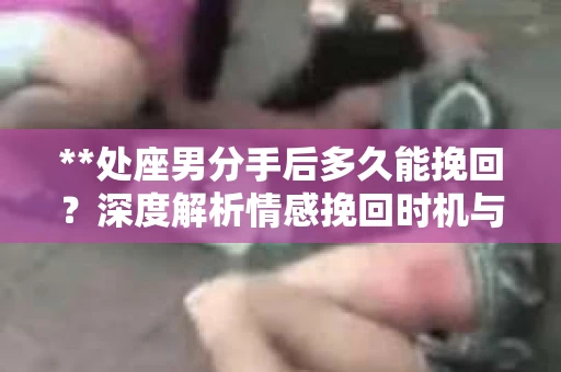 **处座男分手后多久能挽回？深度解析情感挽回时机与策略**