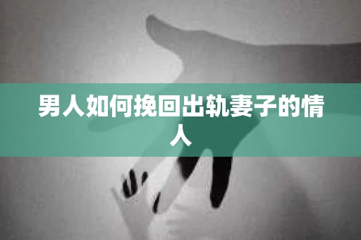 男人如何挽回出轨妻子的情人