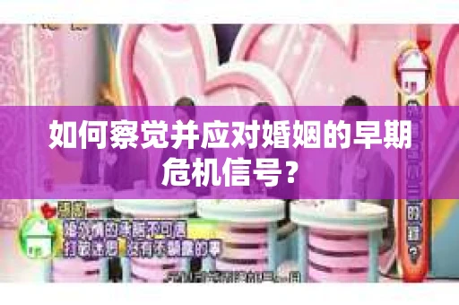如何察觉并应对婚姻的早期危机信号？