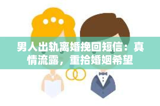 男人出轨离婚挽回短信：真情流露，重拾婚姻希望