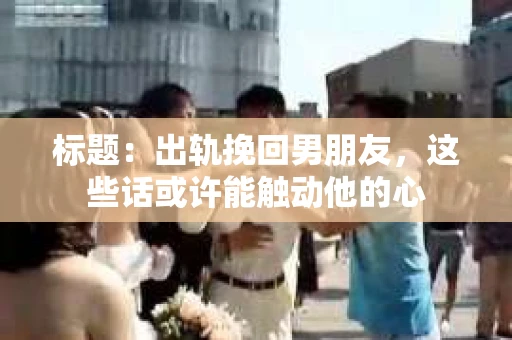 标题：出轨挽回男朋友，这些话或许能触动他的心