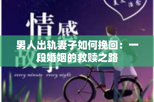 男人出轨妻子如何挽回：一段婚姻的救赎之路