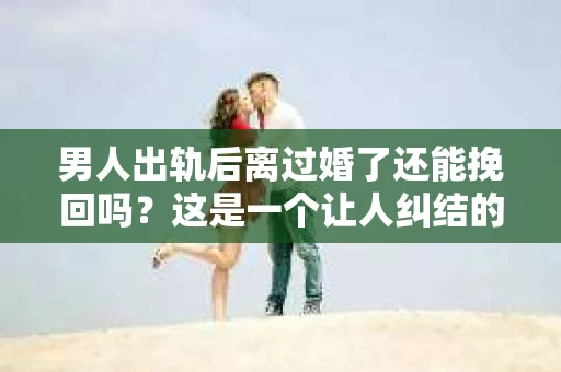 男人出轨后离过婚了还能挽回吗？这是一个让人纠结的问题。在这个充满变数的世界里，婚姻的稳固性似乎变得越来越难以保证。那么，当一个男人出轨后离婚了，他还有机会挽回这段婚姻吗？今天，我们就来探讨一下这个问题。