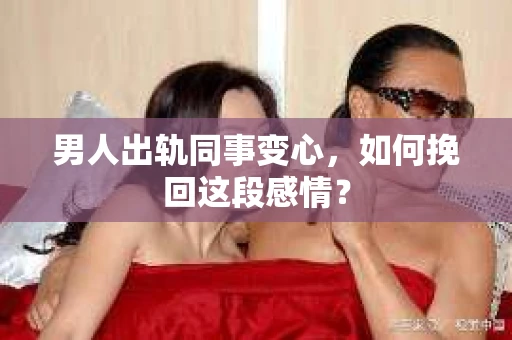 男人出轨同事变心，如何挽回这段感情？