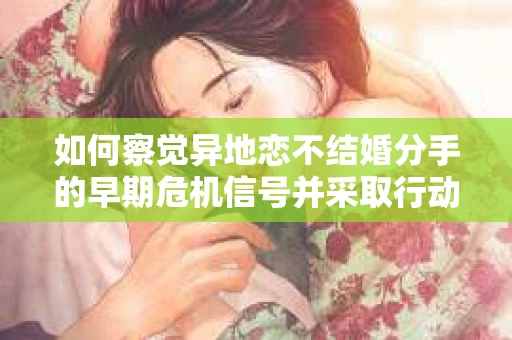 如何察觉异地恋不结婚分手的早期危机信号并采取行动？