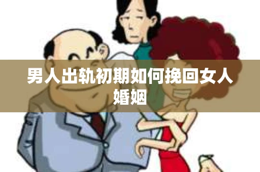 男人出轨初期如何挽回女人婚姻