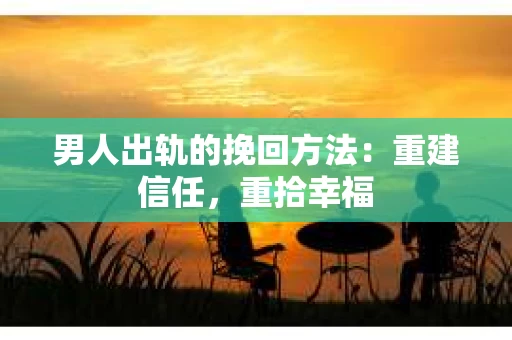 男人出轨的挽回方法：重建信任，重拾幸福