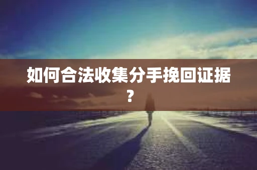 如何合法收集分手挽回证据？