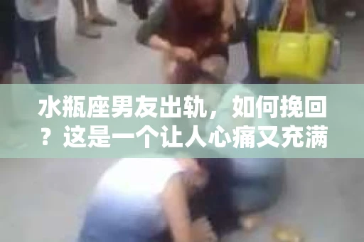 水瓶座男友出轨，如何挽回？这是一个让人心痛又充满挑战的问题。在爱情的世界里，我们总是希望找到那个对的人，但现实往往不尽如人意。今天，就让我们一起来探讨一下，当水瓶座男友出轨时，我们该如何挽回这段感情。