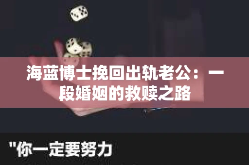 海蓝博士挽回出轨老公：一段婚姻的救赎之路