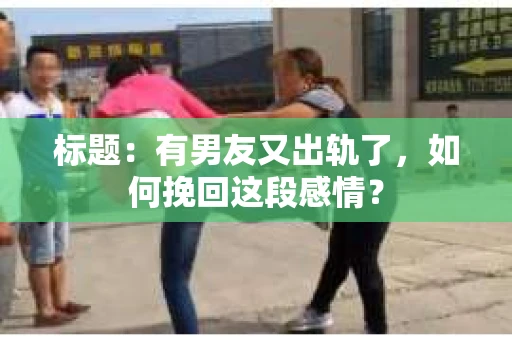 标题：有男友又出轨了，如何挽回这段感情？