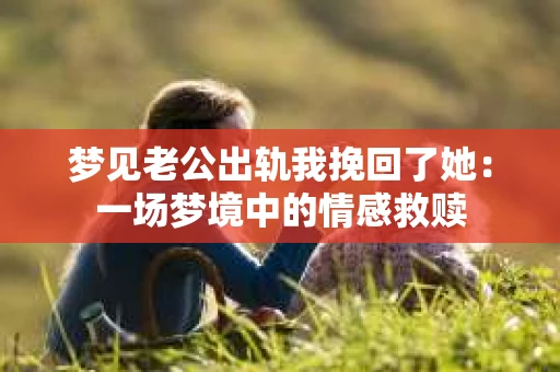 梦见老公出轨我挽回了她：一场梦境中的情感救赎