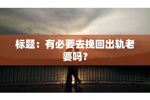 标题：有必要去挽回出轨老婆吗？
