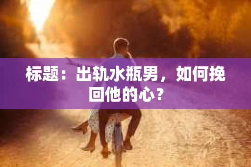 标题：出轨水瓶男，如何挽回他的心？