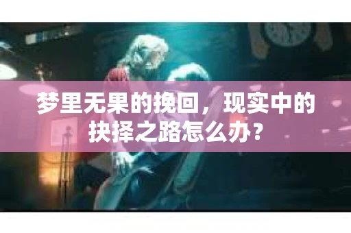 梦里无果的挽回,现实中的抉择之路怎么办? 梦里无果的挽回,现实中的抉择之路怎么办?