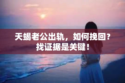 天蝎老公出轨，如何挽回？找证据是关键！